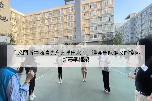 尤文图斯中场清洗方案浮出水面，谁会离队谁又能撑起新赛季框架