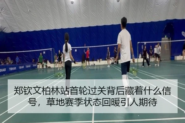 郑钦文柏林站首轮过关背后藏着什么信号，草地赛季状态回暖引人期待